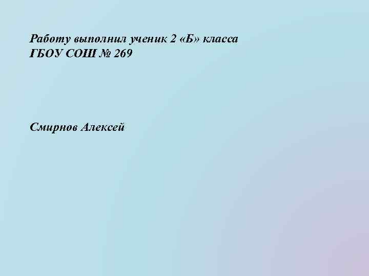 Работу выполнил ученик 2 «Б» класса ГБОУ СОШ № 269 Смирнов Алексей 