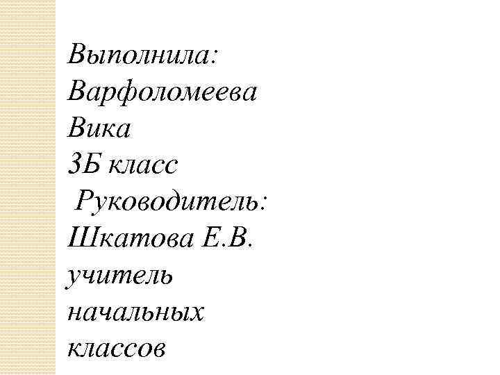 Выполнила: Варфоломеева Вика 3 Б класс Руководитель: Шкатова Е. В. учитель начальных классов 