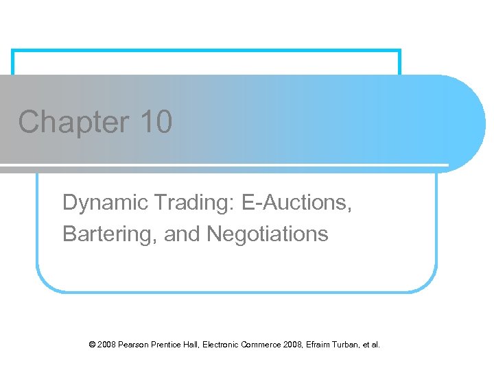 Chapter 10 Dynamic Trading: E-Auctions, Bartering, and Negotiations © 2008 Pearson Prentice Hall, Electronic