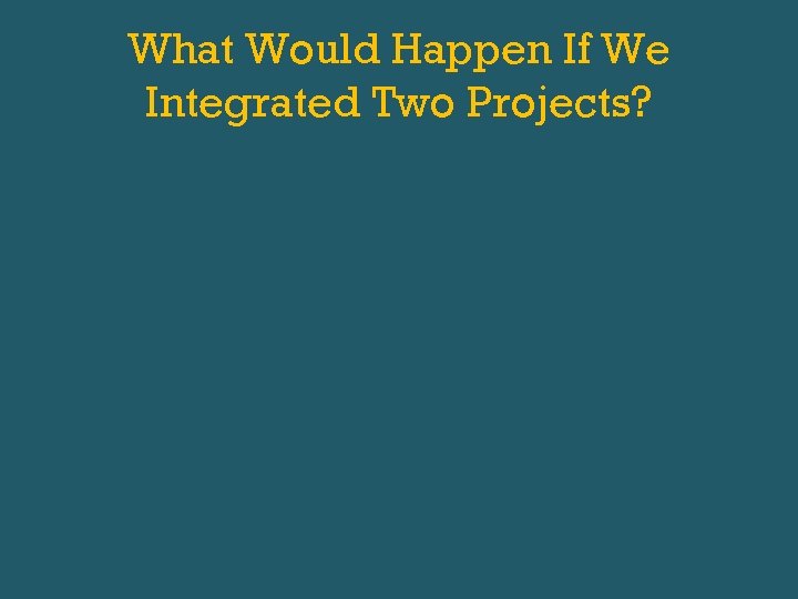 What Would Happen If We Integrated Two Projects? 
