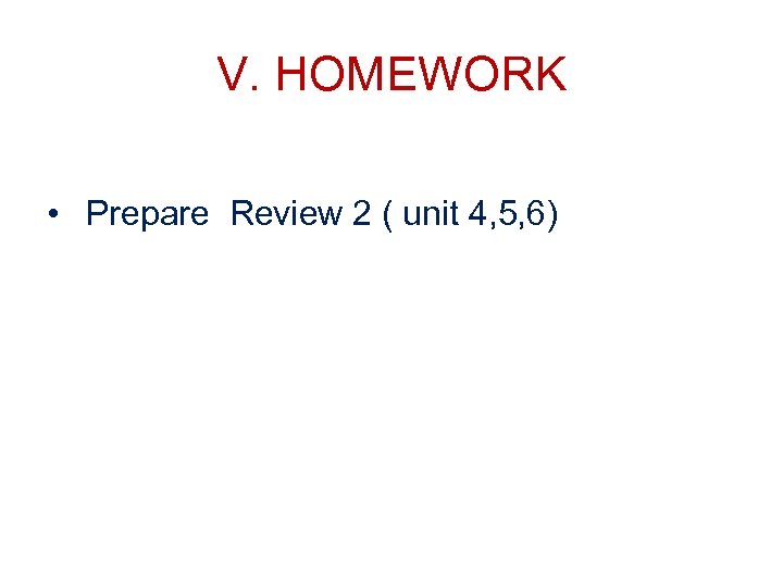 V. HOMEWORK • Prepare Review 2 ( unit 4, 5, 6) 