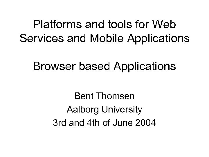 Platforms and tools for Web Services and Mobile Applications Browser based Applications Bent Thomsen