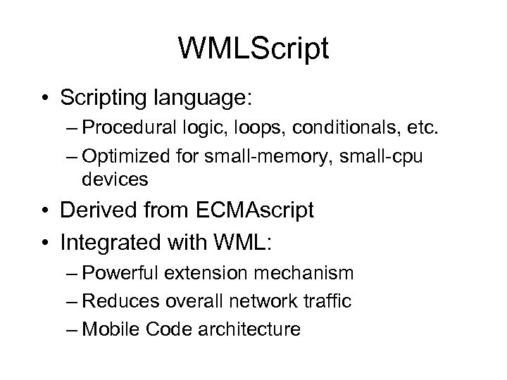 WMLScript • Scripting language: – Procedural logic, loops, conditionals, etc. – Optimized for small-memory,