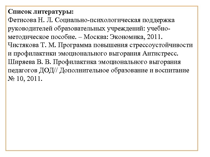 Список литературы: Фетисова Н. Л. Социально-психологическая поддержка руководителей образовательных учреждений: учебнометодическое пособие. – Москва: