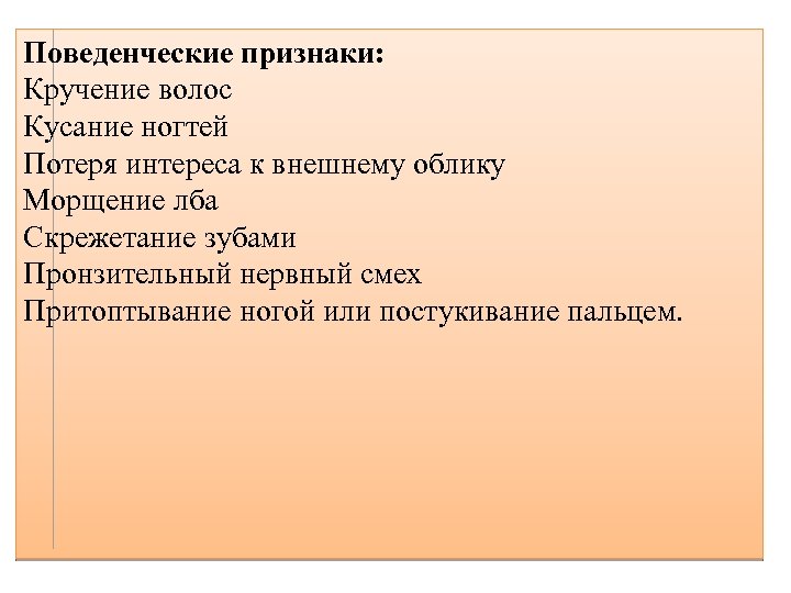 Поведенческие признаки: Кручение волос Кусание ногтей Потеря интереса к внешнему облику Морщение лба Скрежетание