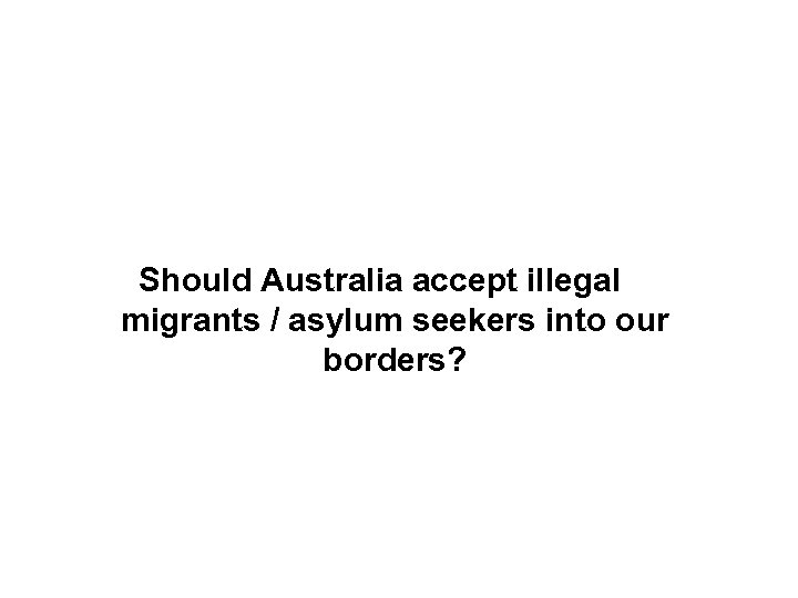 Should Australia accept illegal migrants / asylum seekers into our borders? 