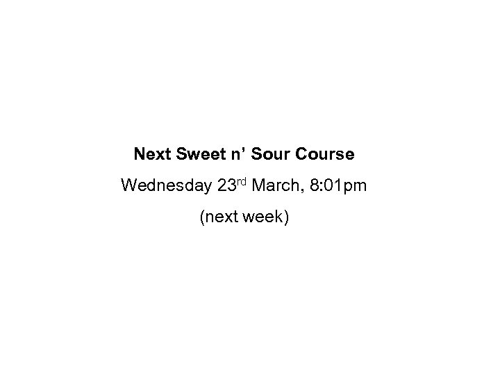 Next Sweet n’ Sour Course Wednesday 23 rd March, 8: 01 pm (next week)