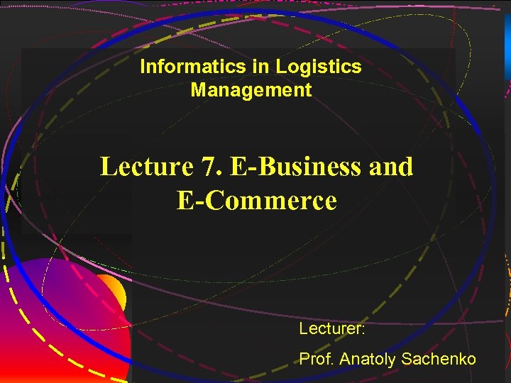 1 Informatics in Logistics Management Lecture 7. E-Business and E-Commerce Lecturer: Prof. Anatoly Sachenko