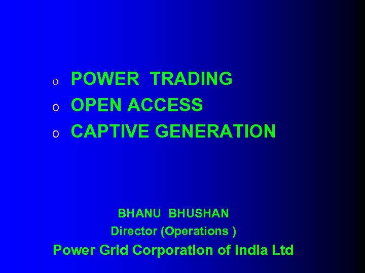 o o o POWER TRADING OPEN ACCESS CAPTIVE GENERATION BHANU BHUSHAN Director (Operations )