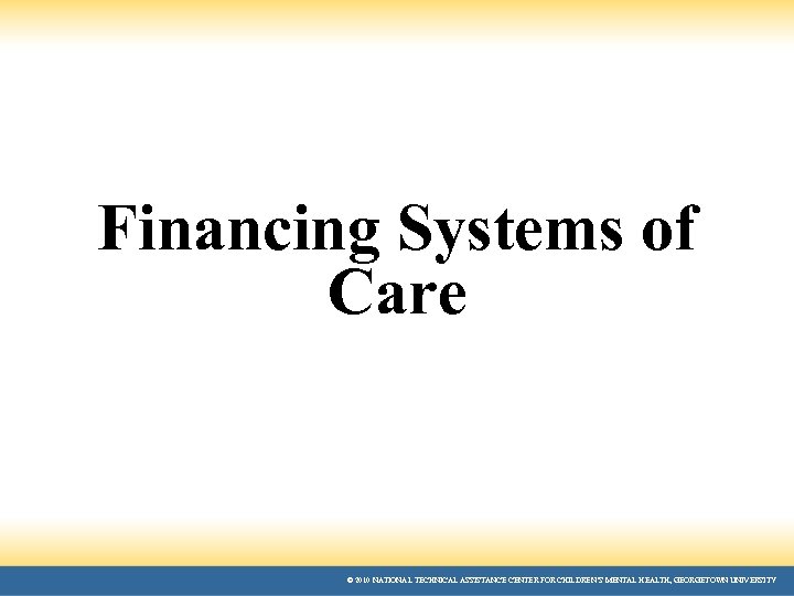 Financing Systems of Care © 2010 NATIONAL TECHNICAL ASSISTANCE CENTER FOR CHILDREN’S MENTAL HEALTH,