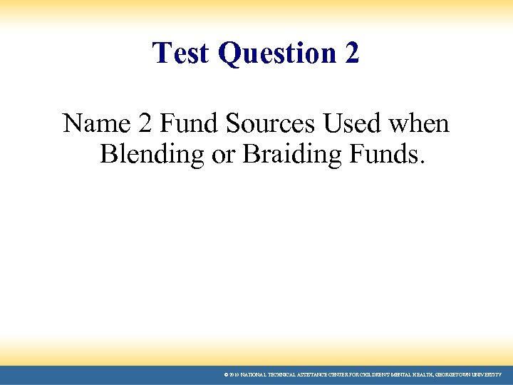 Test Question 2 Name 2 Fund Sources Used when Blending or Braiding Funds. ©