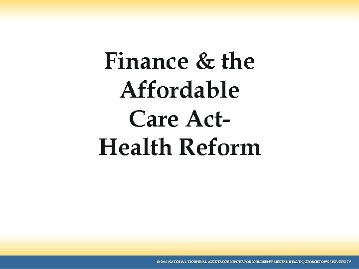 Finance & the Affordable Care Act. Health Reform © 2010 NATIONAL TECHNICAL ASSISTANCE CENTER