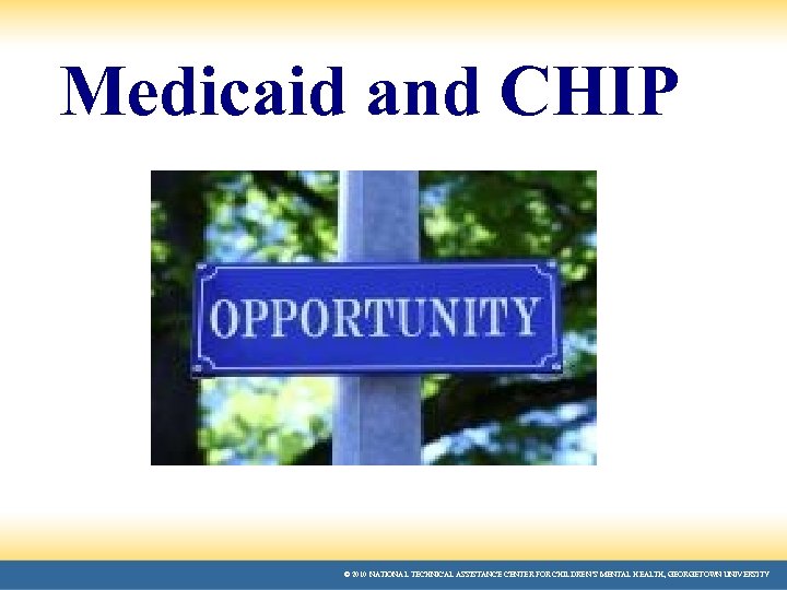 Medicaid and CHIP © 2010 NATIONAL TECHNICAL ASSISTANCE CENTER FOR CHILDREN’S MENTAL HEALTH, GEORGETOWN