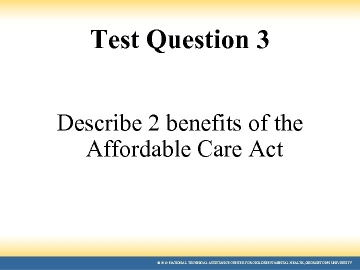 Test Question 3 Describe 2 benefits of the Affordable Care Act © 2010 NATIONAL