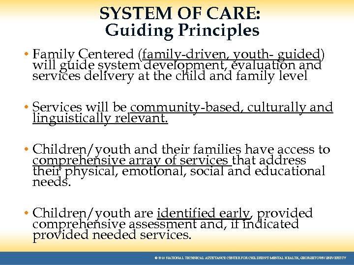 SYSTEM OF CARE: Guiding Principles • Family Centered (family-driven, youth- guided) will guide system