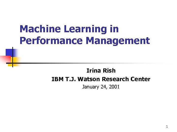 Machine Learning in Performance Management Irina Rish IBM T. J. Watson Research Center January