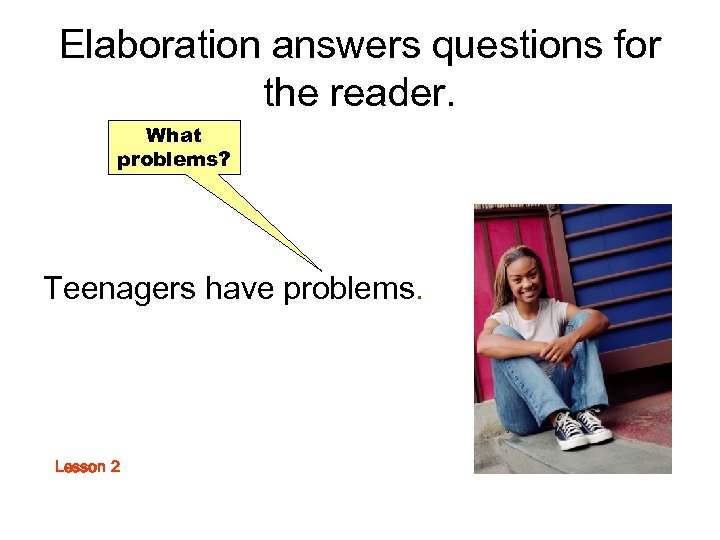 Elaboration answers questions for the reader. What problems? Teenagers have problems. Lesson 2 