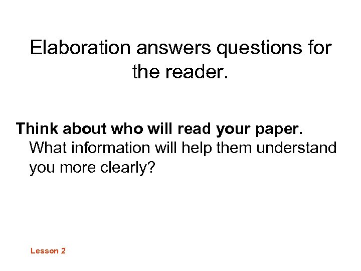 Elaboration answers questions for the reader. Think about who will read your paper. What