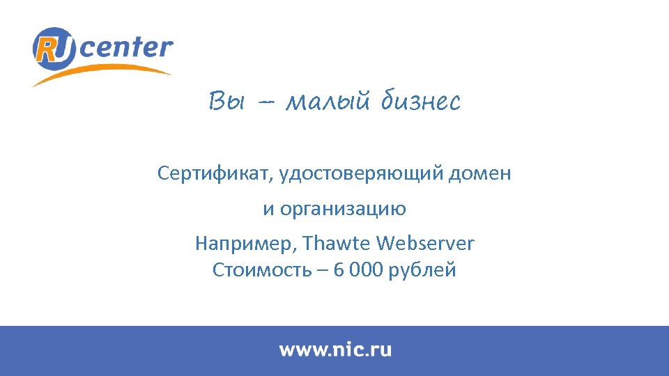 Вы – малый бизнес Сертификат, удостоверяющий домен и организацию Например, Thawte Webserver Стоимость –