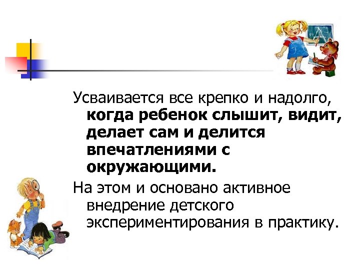 Усваивается все крепко и надолго, когда ребенок слышит, видит, делает сам и делится впечатлениями