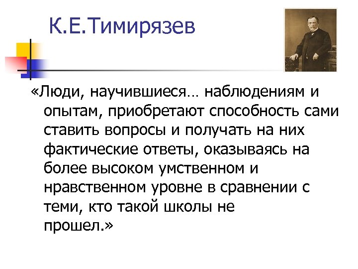 К. Е. Тимирязев «Люди, научившиеся… наблюдениям и опытам, приобретают способность сами ставить вопросы и