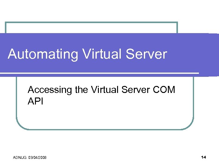 Automating Virtual Server Accessing the Virtual Server COM API ADNUG: 03/04/2006 14 