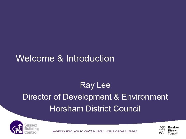 Welcome & Introduction Ray Lee Director of Development & Environment Horsham District Council working