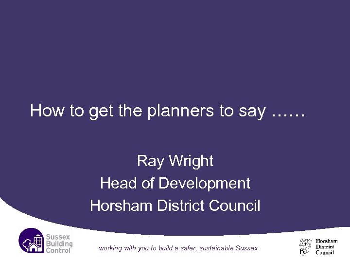 How to get the planners to say …… Ray Wright Head of Development Horsham