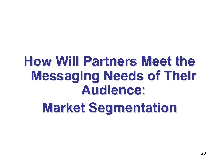 How Will Partners Meet the Messaging Needs of Their Audience: Market Segmentation 23 