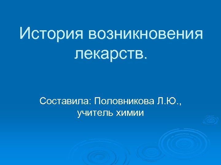 История возникновения лекарств. Составила: Половникова Л. Ю. , учитель химии 