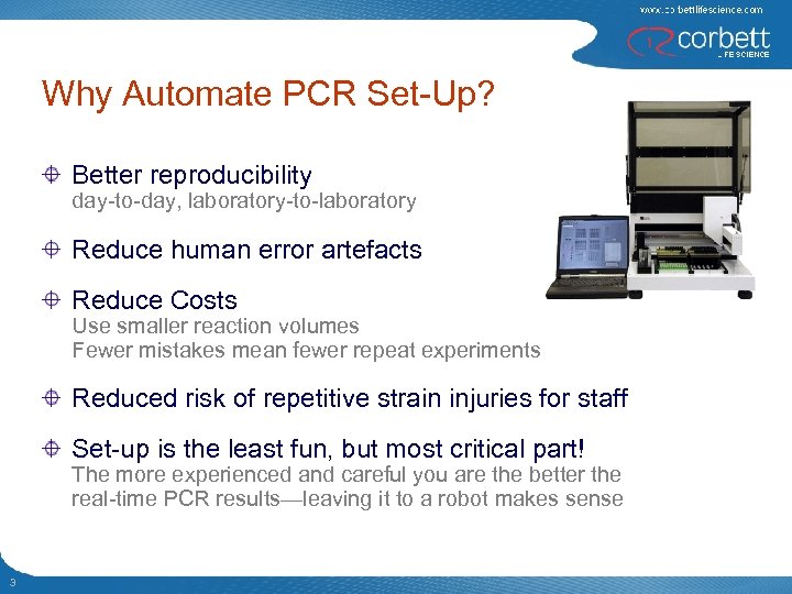 Why Automate PCR Set-Up? Better reproducibility day-to-day, laboratory-to-laboratory Reduce human error artefacts Reduce Costs