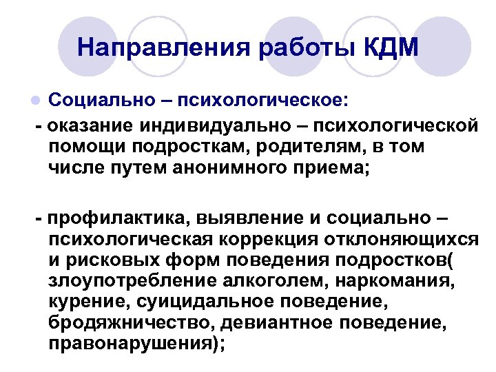 Направления работы КДМ Социально – психологическое: - оказание индивидуально – психологической помощи подросткам, родителям,