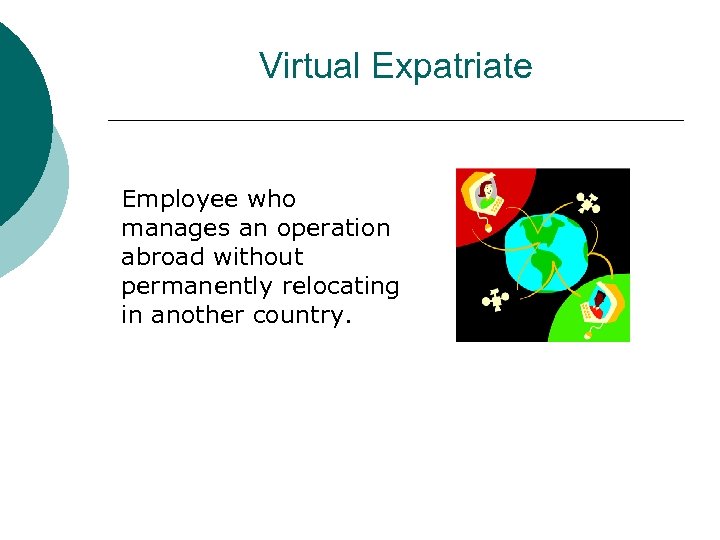 Virtual Expatriate Employee who manages an operation abroad without permanently relocating in another country.