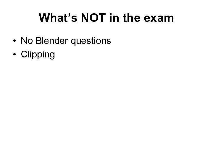 What’s NOT in the exam • No Blender questions • Clipping 