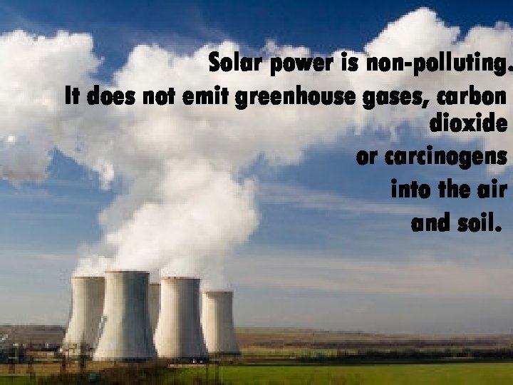 Solar power is non-polluting. It does not emit greenhouse gases, carbon dioxide or carcinogens