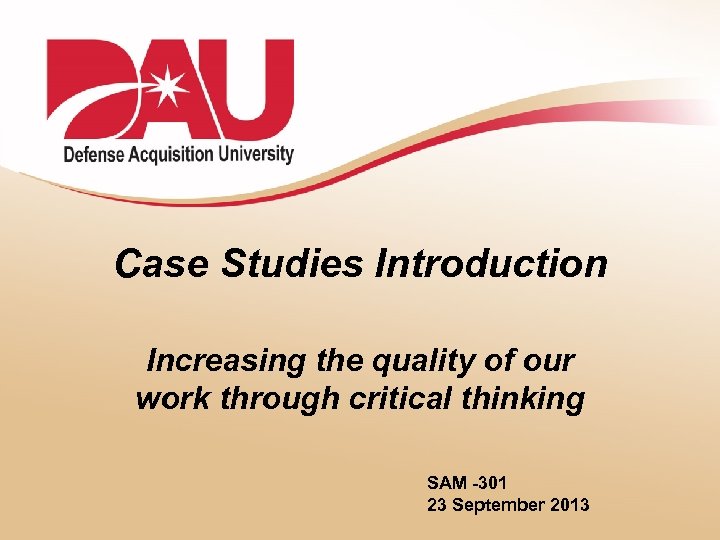 Case Studies Introduction Increasing the quality of our work through critical thinking SAM -301