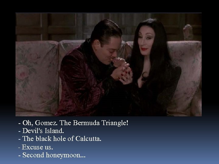 - Oh, Gomez. The Bermuda Triangle! - Devil's Island. - The black hole of