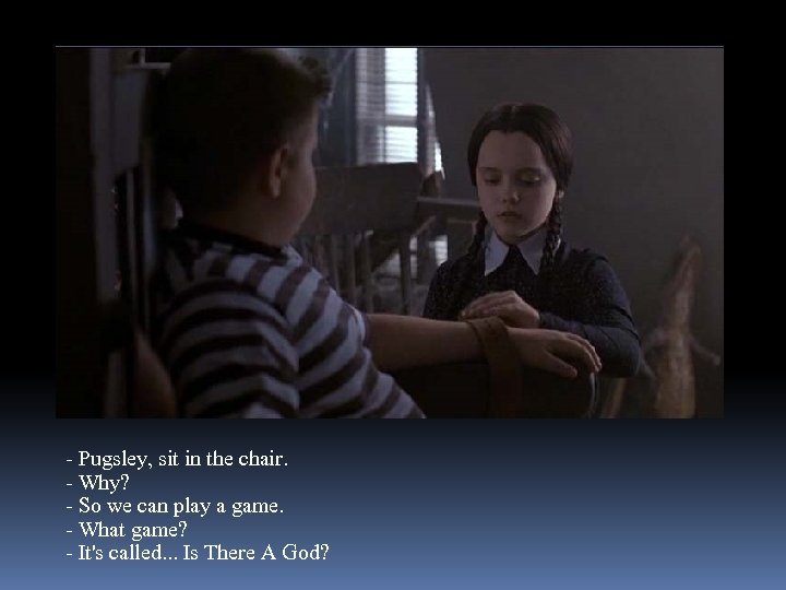 - Pugsley, sit in the chair. - Why? - So we can play a