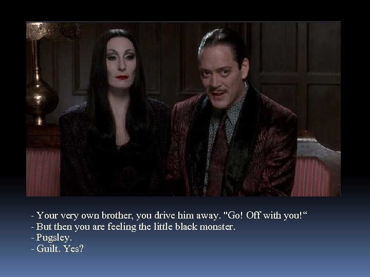 - Your very own brother, you drive him away. 