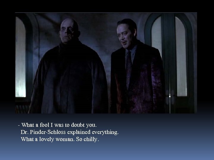 - What a fool I was to doubt you. Dr. Pinder-Schloss explained everything. What