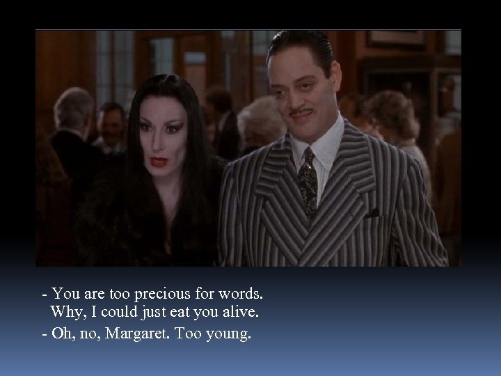 - You are too precious for words. Why, I could just eat you alive.