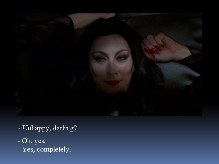 - Unhappy, darling? - Oh, yes. - Yes, completely. 