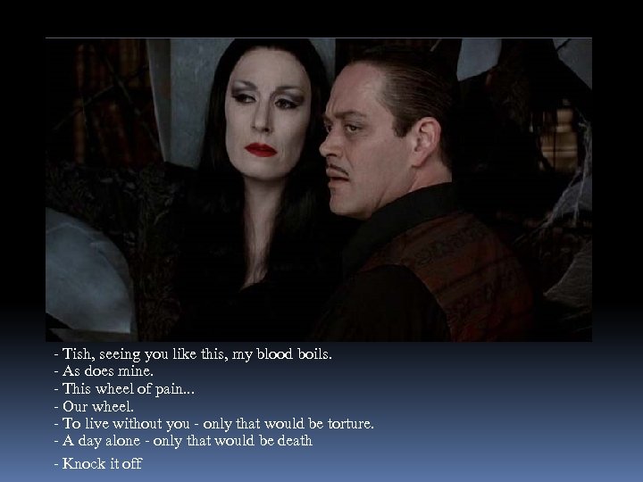 - Tish, seeing you like this, my blood boils. - As does mine. -