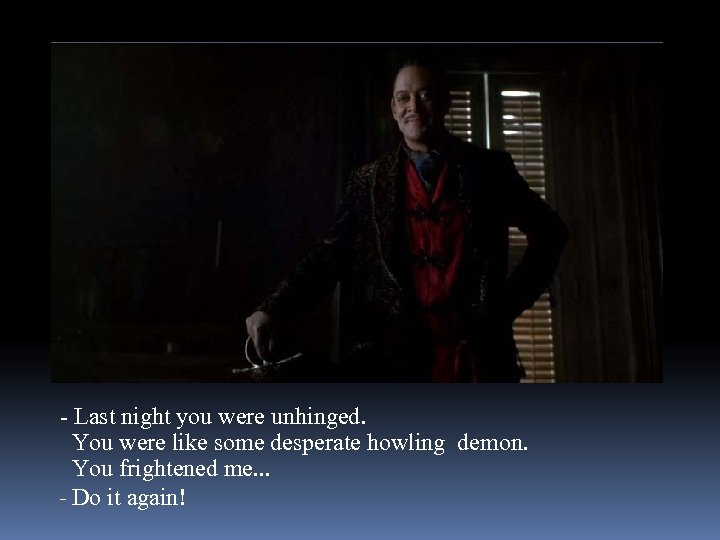 - Last night you were unhinged. You were like some desperate howling demon. You