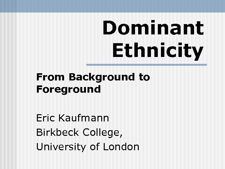 Dominant Ethnicity From Background to Foreground Eric Kaufmann Birkbeck College, University of London 