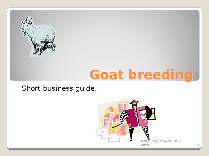 Goat breeding Short business guide. INPACT Inguna Avota 2013, Latvia 1 