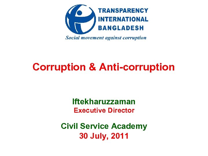 Corruption & Anti-corruption Iftekharuzzaman Executive Director Civil Service Academy 30 July, 2011 