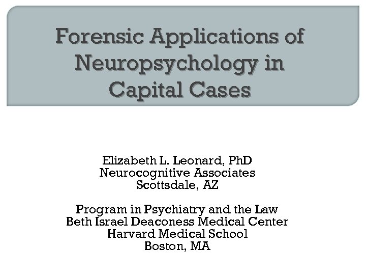 Forensic Applications of Neuropsychology in Capital Cases Elizabeth L. Leonard, Ph. D Neurocognitive Associates