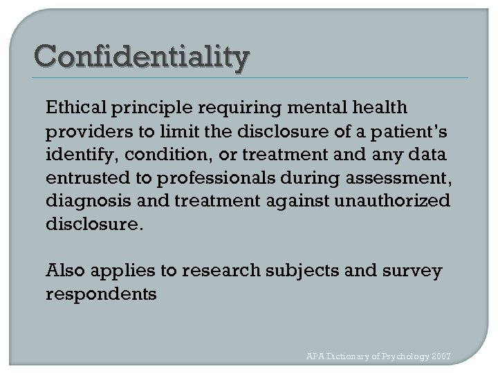 Confidentiality Ethical principle requiring mental health providers to limit the disclosure of a patient’s