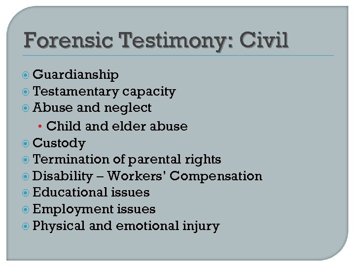 Forensic Testimony: Civil Guardianship Testamentary capacity Abuse and neglect • Child and elder abuse